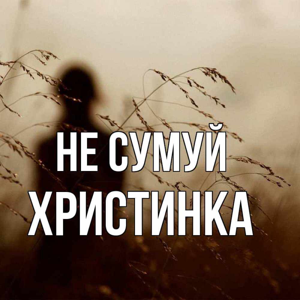 Открытка на каждый день з підписом, Христинка Не сумуй грусть Прикольна листівка з побажанням онлайн скачати безкоштовно 