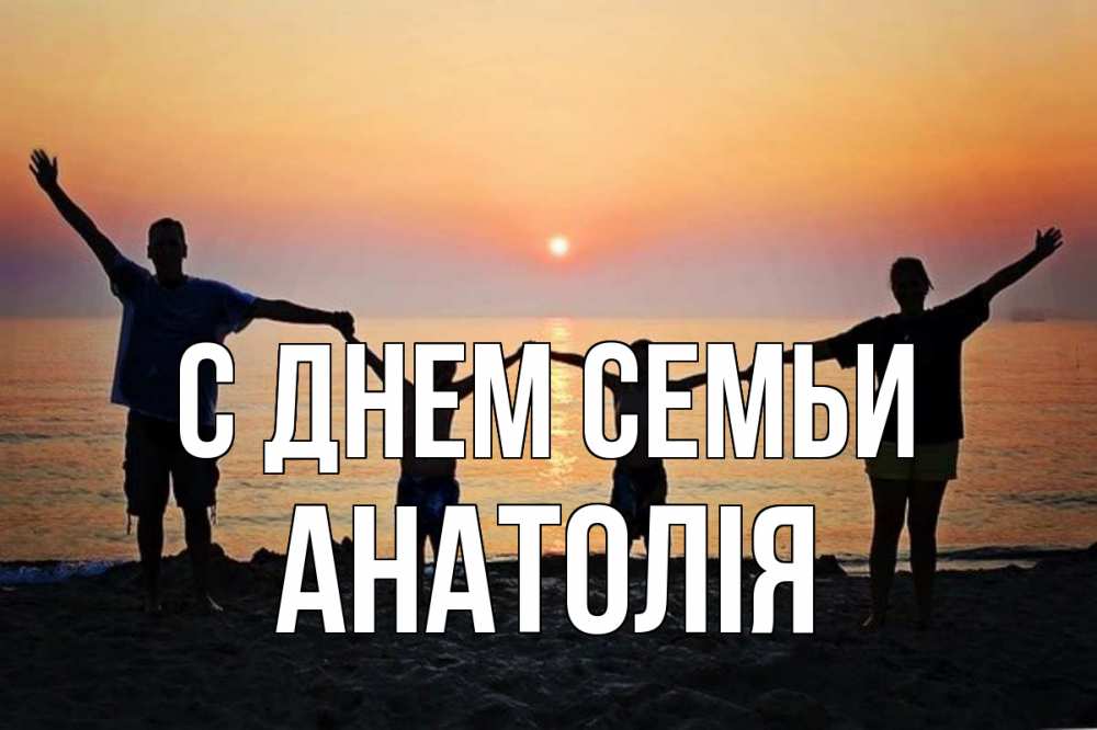 Открытка на каждый день з підписом, Анатолія С днем семьи мама, папа, дети, дочка,сын, море, пляж, закат Прикольна листівка з побажанням онлайн скачати безкоштовно 