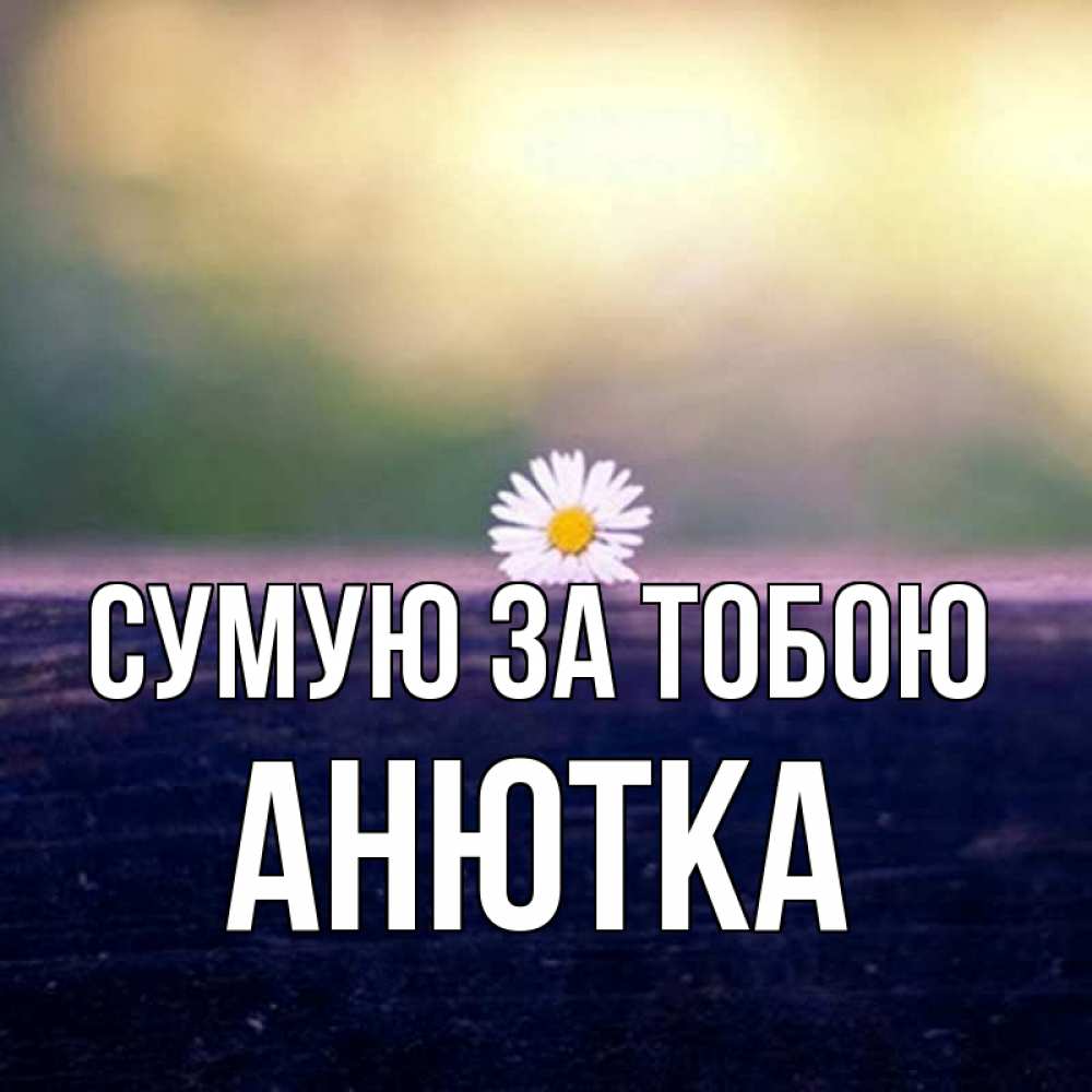 Открытка на каждый день з підписом, Анютка Сумую за тобою приходи в гости Прикольна листівка з побажанням онлайн скачати безкоштовно 