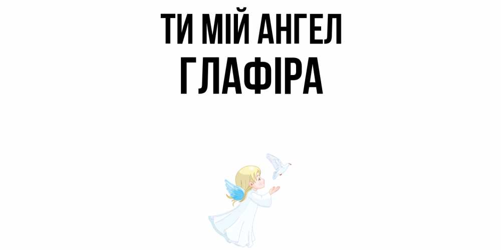 Открытка на каждый день з підписом, Глафіра Ти мій ангел ангел, голубь Прикольна листівка з побажанням онлайн скачати безкоштовно 