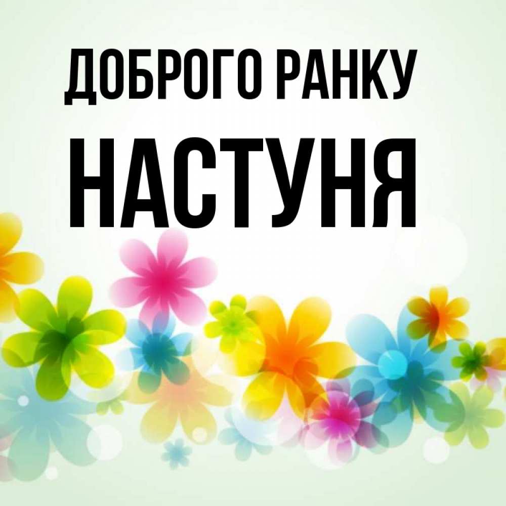 Открытка на каждый день з підписом, Настуня Доброго ранку позитивные цветочки Прикольна листівка з побажанням онлайн скачати безкоштовно 
