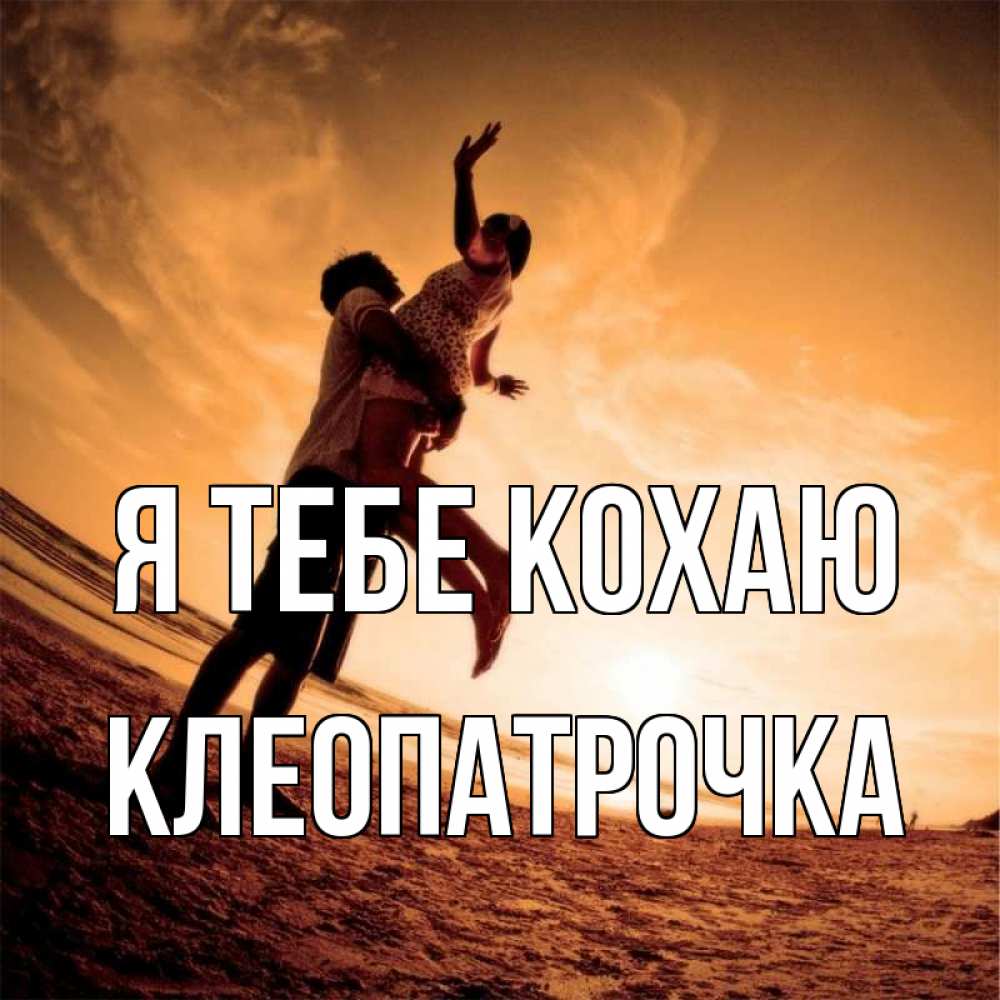 Открытка на каждый день з підписом, Клеопатрочка Я тебе кохаю парень держит девушку Прикольна листівка з побажанням онлайн скачати безкоштовно 