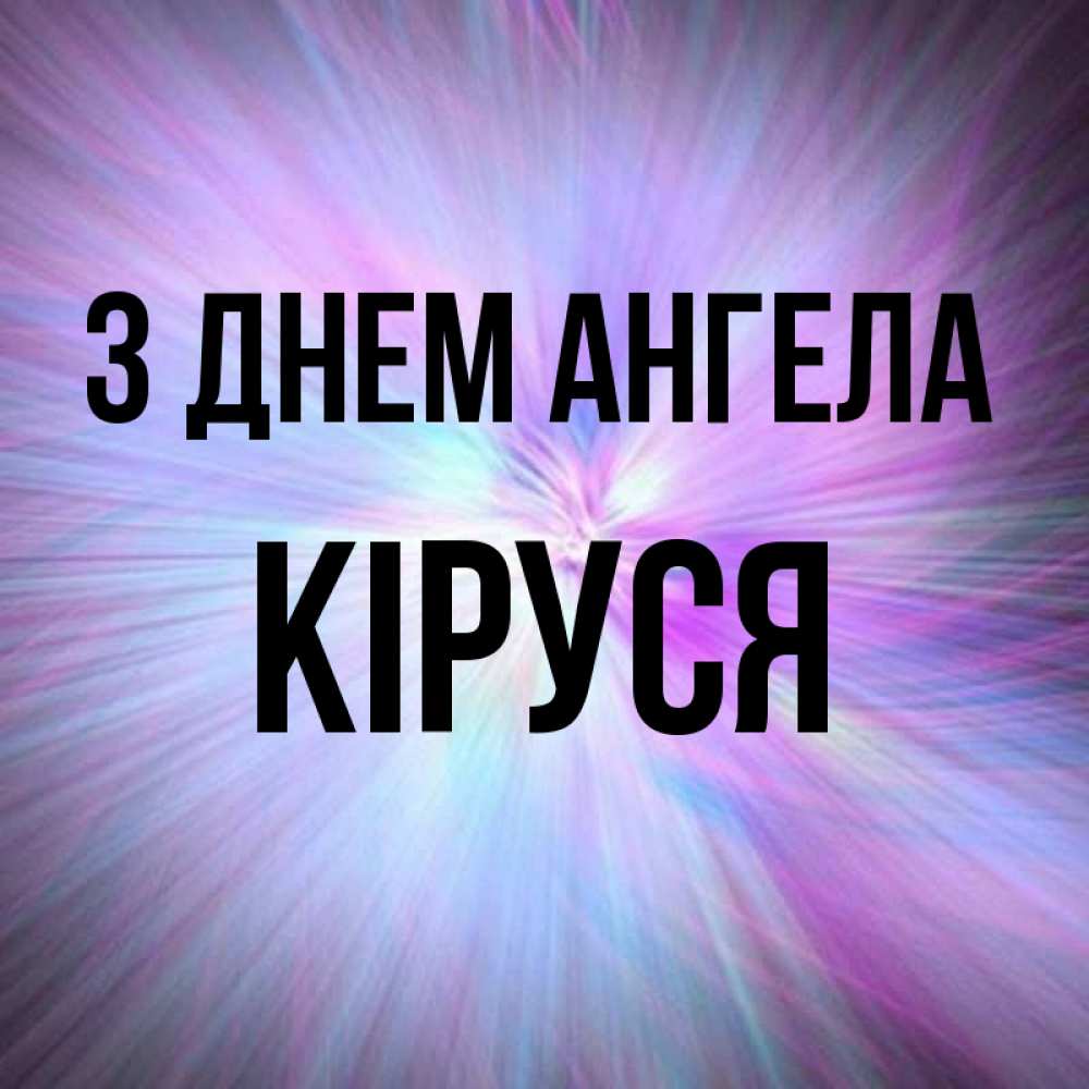 Открытка на каждый день з підписом, Кіруся З Днем ангела ангельский свет Прикольна листівка з побажанням онлайн скачати безкоштовно 