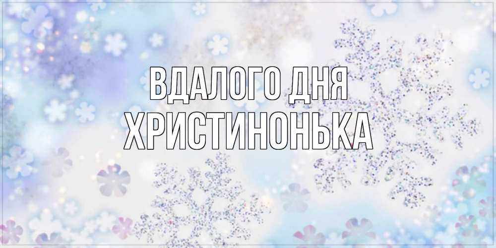 Открытка на каждый день з підписом, Христинонька Вдалого дня снежинки с пожеланиями удачного дня Прикольна листівка з побажанням онлайн скачати безкоштовно 