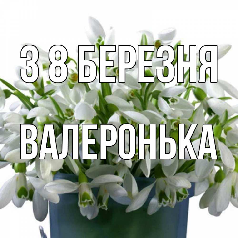 Открытка на каждый день з підписом, Валеронька З 8 БЕРЕЗНЯ цветы к международному женскому дню Прикольна листівка з побажанням онлайн скачати безкоштовно 