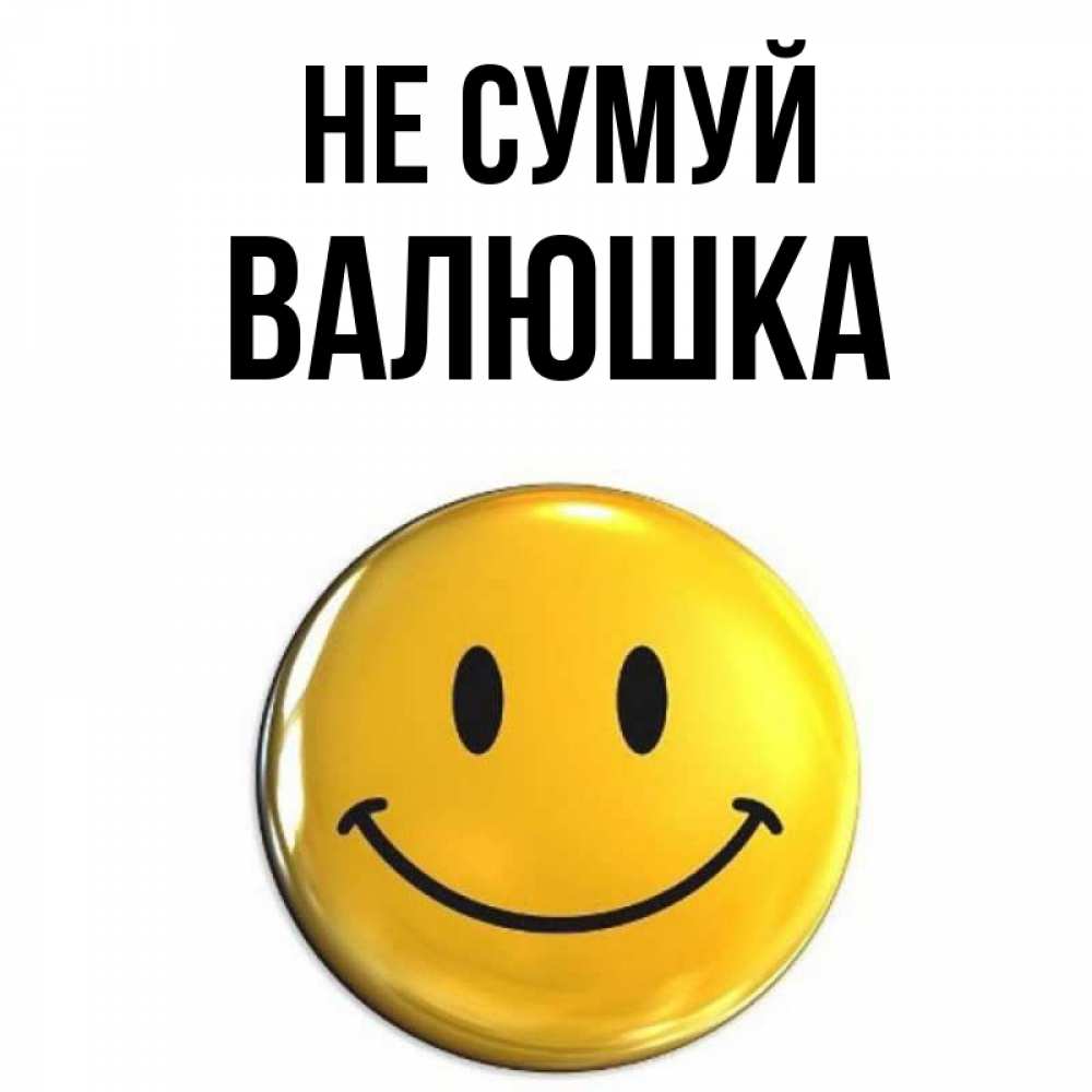 Открытка на каждый день з підписом, Валюшка Не сумуй желаем всем позитива Прикольна листівка з побажанням онлайн скачати безкоштовно 