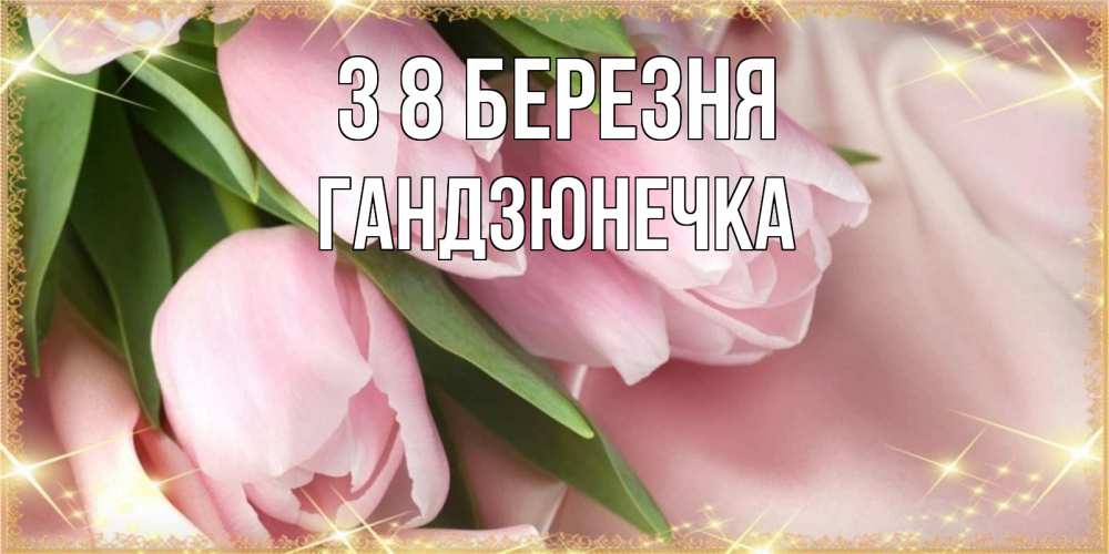 Открытка на каждый день з підписом, Гандзюнечка З 8 БЕРЕЗНЯ поздравления с международным женским днем Прикольна листівка з побажанням онлайн скачати безкоштовно 