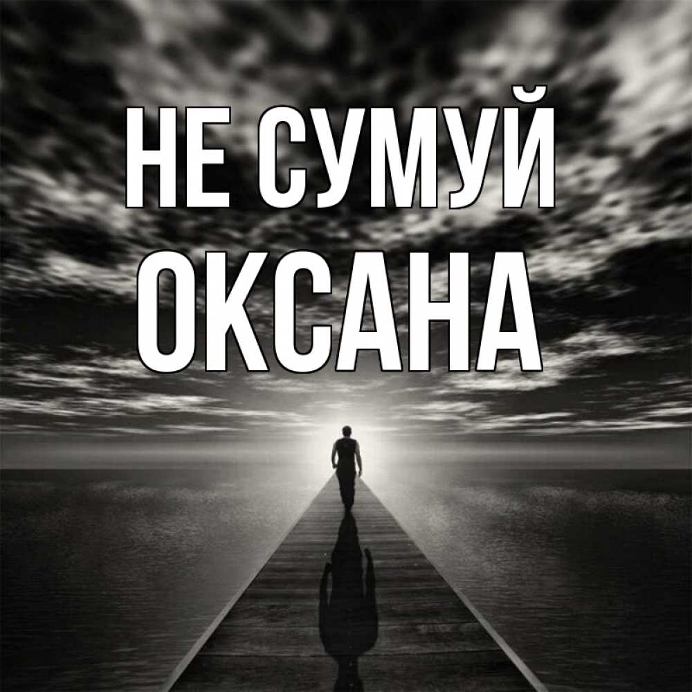 Открытка на каждый день з підписом, Оксана Не сумуй человек Прикольна листівка з побажанням онлайн скачати безкоштовно 