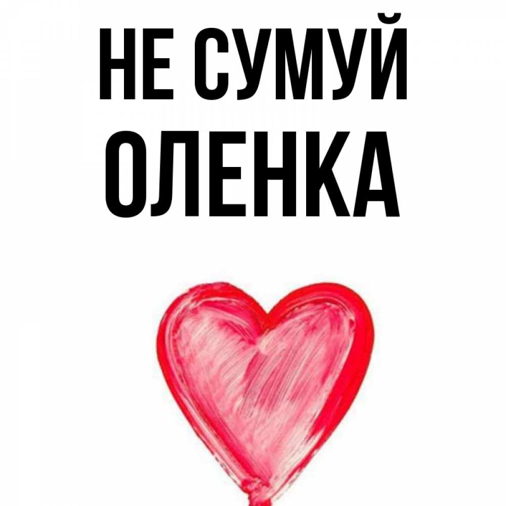 Открытка на каждый день з підписом, Оленка Не сумуй сердечко Прикольна листівка з побажанням онлайн скачати безкоштовно 
