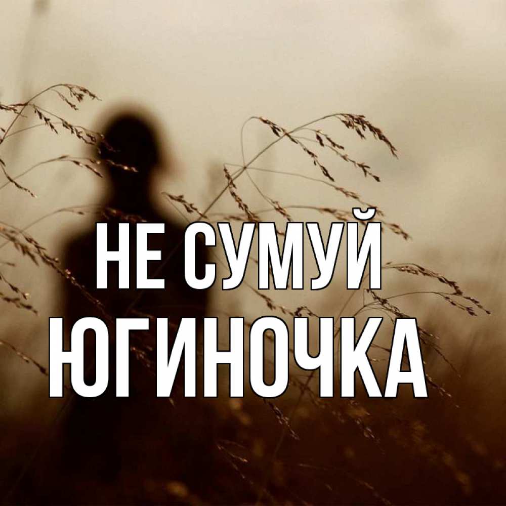 Открытка на каждый день з підписом, Югиночка Не сумуй грусть Прикольна листівка з побажанням онлайн скачати безкоштовно 