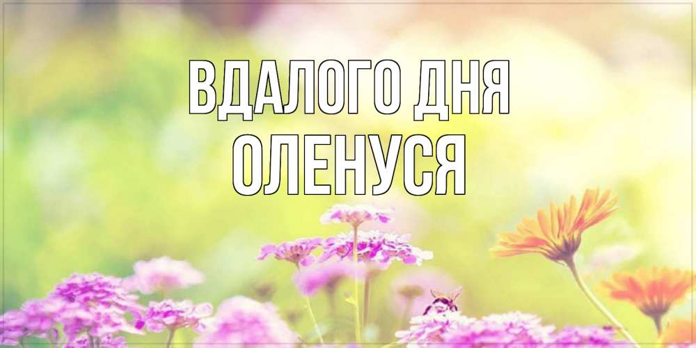 Открытка на каждый день з підписом, Оленуся Вдалого дня красивая открытка с летней темой Прикольна листівка з побажанням онлайн скачати безкоштовно 