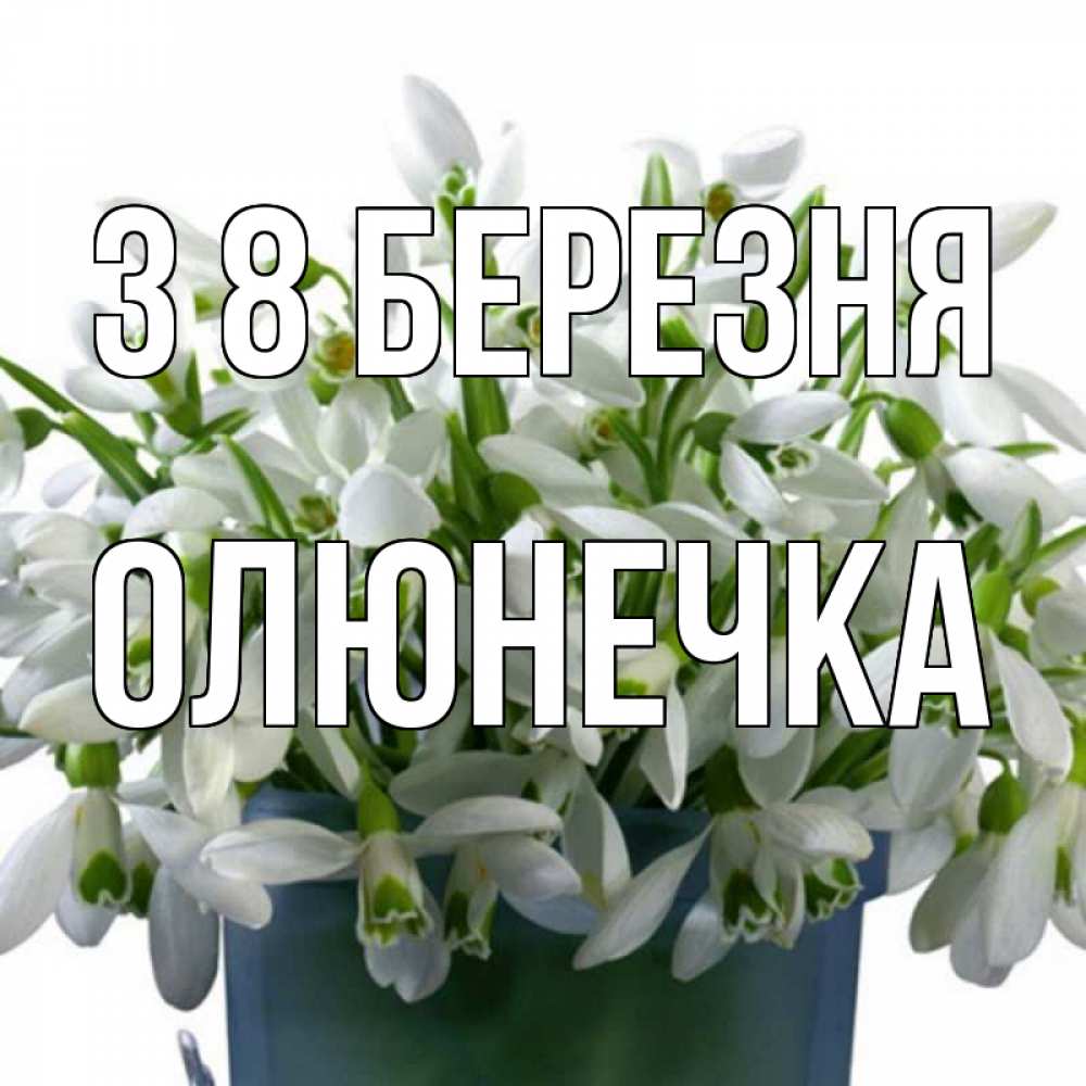 Открытка на каждый день з підписом, Олюнечка З 8 БЕРЕЗНЯ цветы к международному женскому дню Прикольна листівка з побажанням онлайн скачати безкоштовно 
