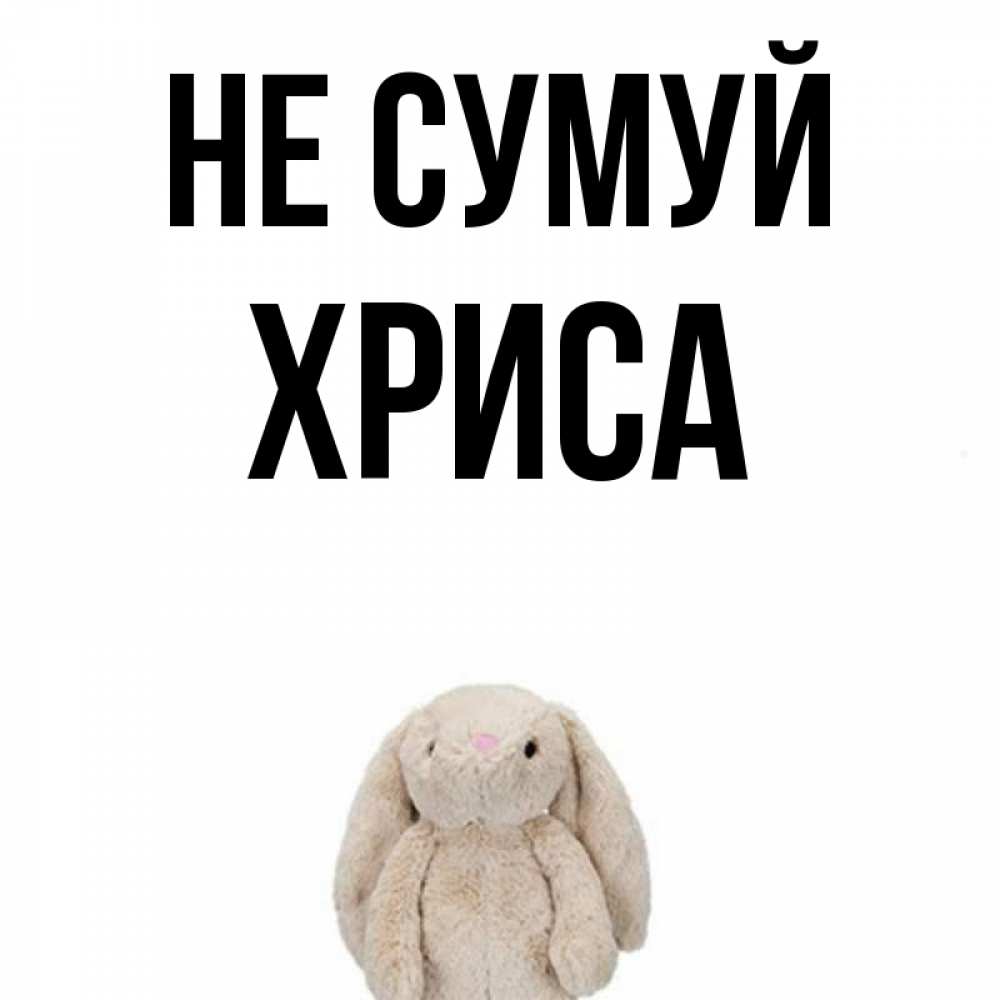 Открытка на каждый день з підписом, Хриса Не сумуй детская игрушка зайчика Прикольна листівка з побажанням онлайн скачати безкоштовно 