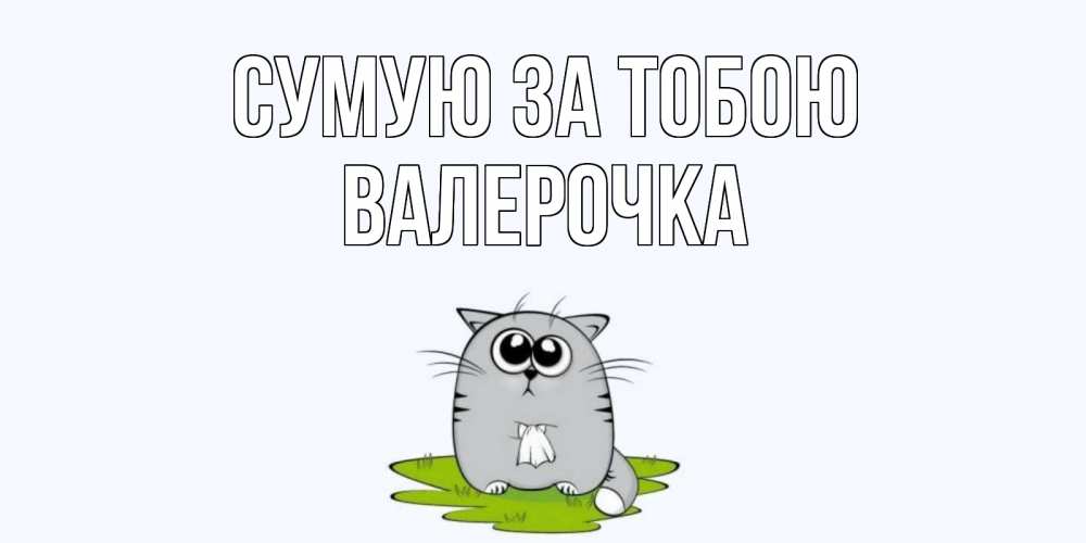 Открытка на каждый день з підписом, Валерочка Сумую за тобою открытки с котиками я по тебе скучаю с именем Прикольна листівка з побажанням онлайн скачати безкоштовно 