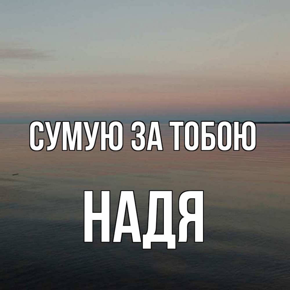 Открытка на каждый день з підписом, Надя Сумую за тобою пусто Прикольна листівка з побажанням онлайн скачати безкоштовно 