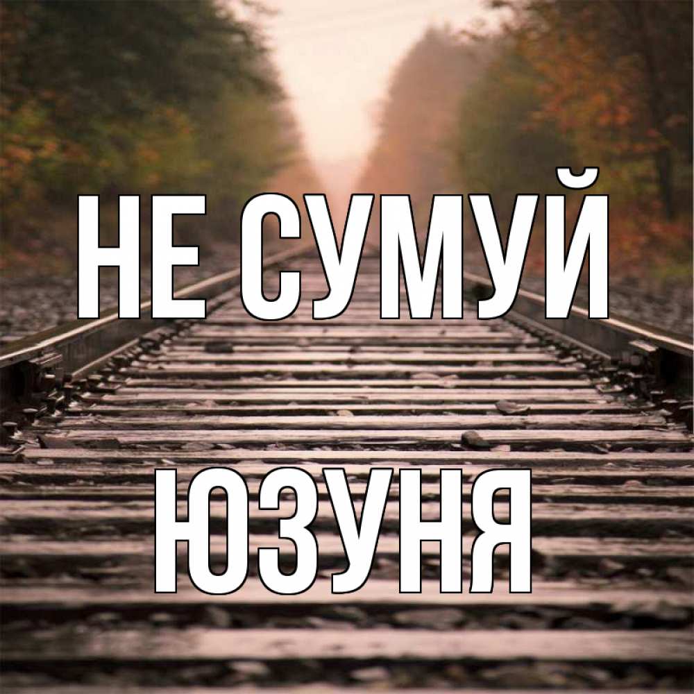 Открытка на каждый день з підписом, Юзуня Не сумуй лес и железная дорога Прикольна листівка з побажанням онлайн скачати безкоштовно 