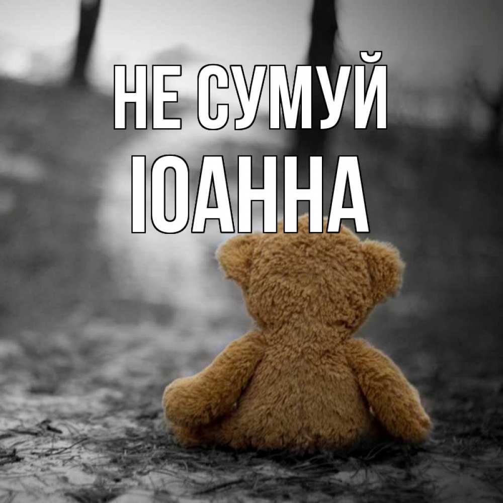 Открытка на каждый день з підписом, Іоанна Не сумуй медведь со спин Прикольна листівка з побажанням онлайн скачати безкоштовно 