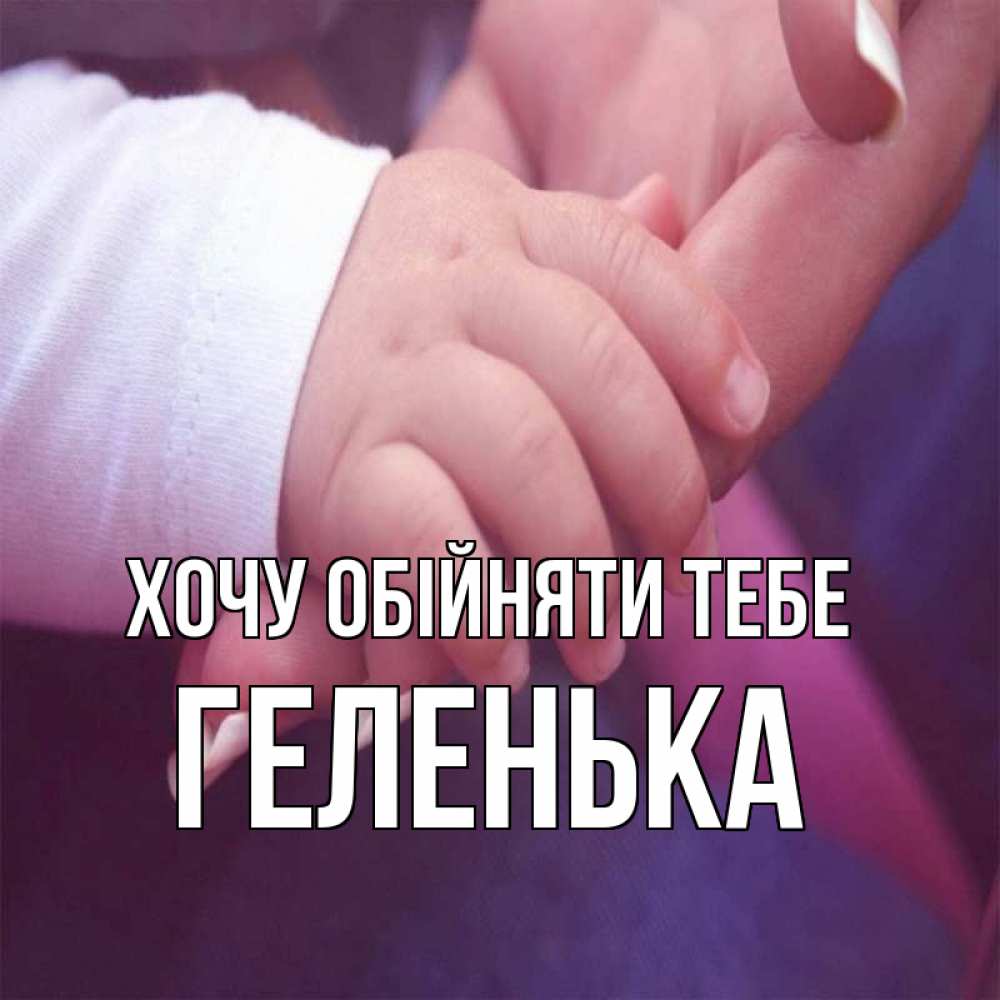 Открытка на каждый день з підписом, Геленька Хочу обійняти тебе мама с ребенком Прикольна листівка з побажанням онлайн скачати безкоштовно 