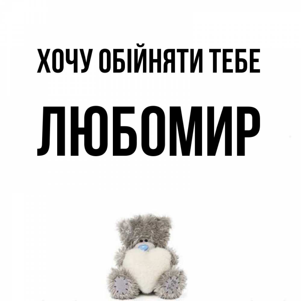 Открытка на каждый день з підписом, Любомир Хочу обійняти тебе медвежонок с сердечком белого цвета Прикольна листівка з побажанням онлайн скачати безкоштовно 