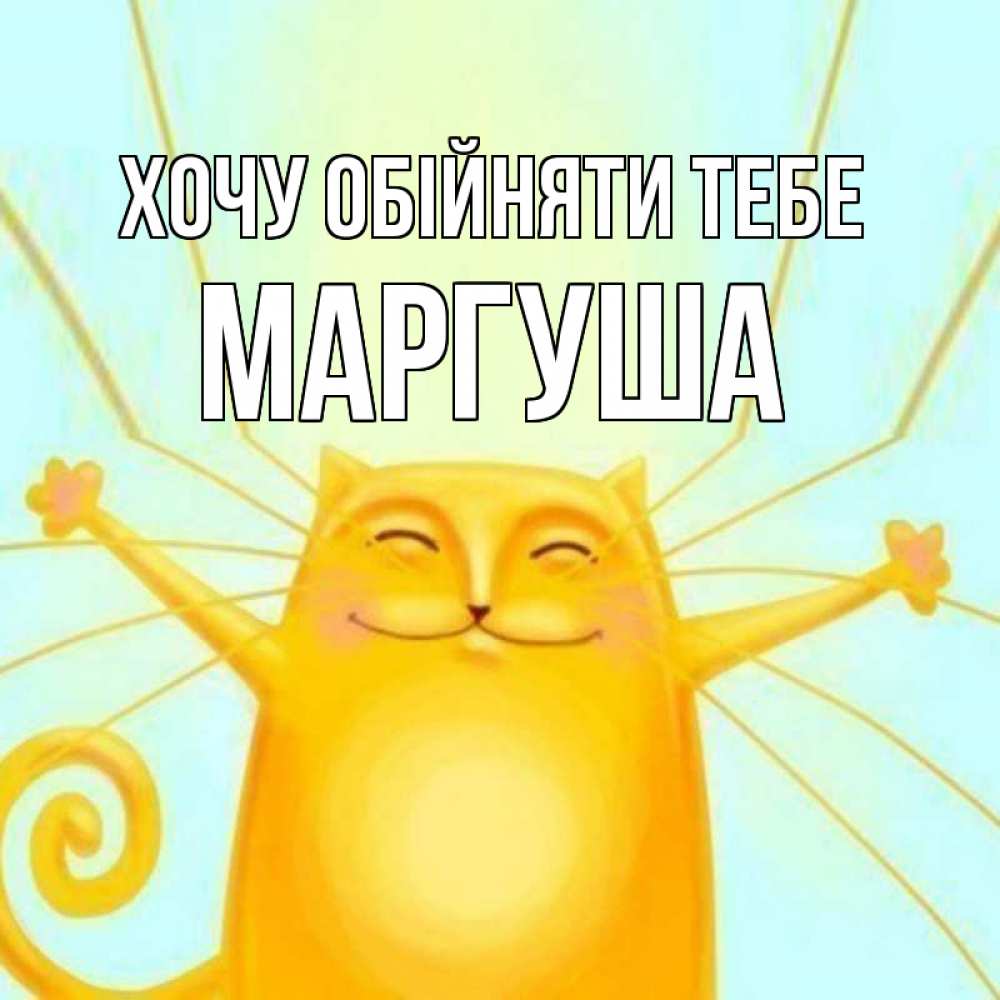 Открытка на каждый день з підписом, Маргуша Хочу обійняти тебе солнечный обнимашечный кот Прикольна листівка з побажанням онлайн скачати безкоштовно 