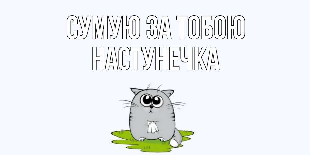 Открытка на каждый день з підписом, Настунечка Сумую за тобою открытки с котиками я по тебе скучаю с именем Прикольна листівка з побажанням онлайн скачати безкоштовно 
