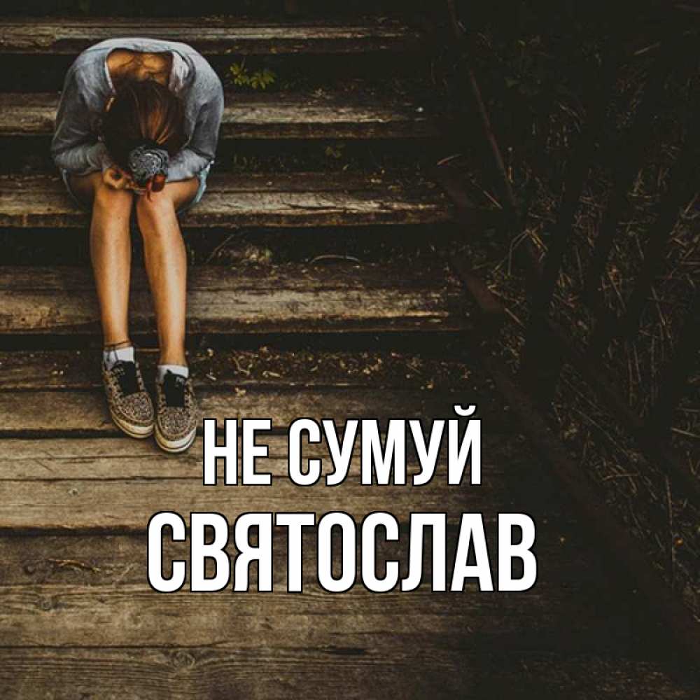 Открытка на каждый день з підписом, Святослав Не сумуй девушка сидит на деревянных ступеньках Прикольна листівка з побажанням онлайн скачати безкоштовно 
