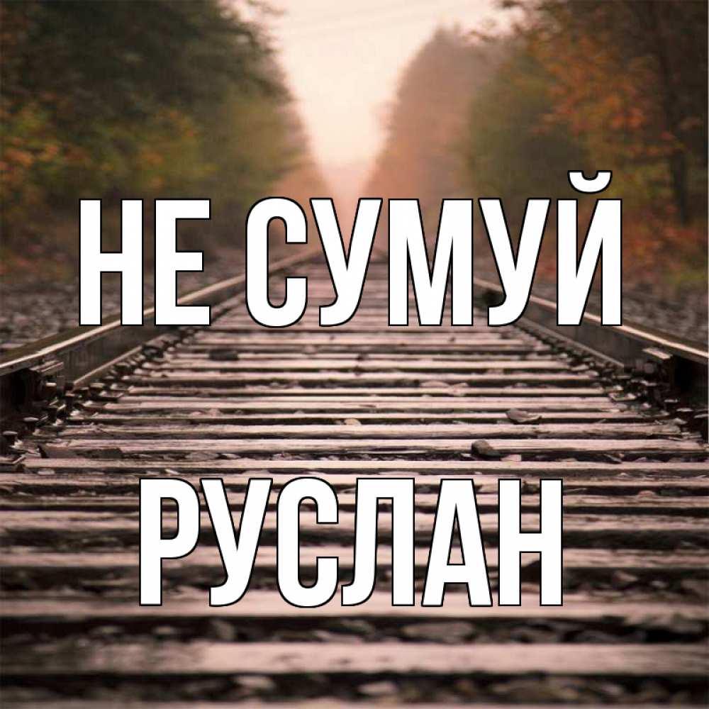 Открытка на каждый день з підписом, Руслан Не сумуй лес и железная дорога Прикольна листівка з побажанням онлайн скачати безкоштовно 
