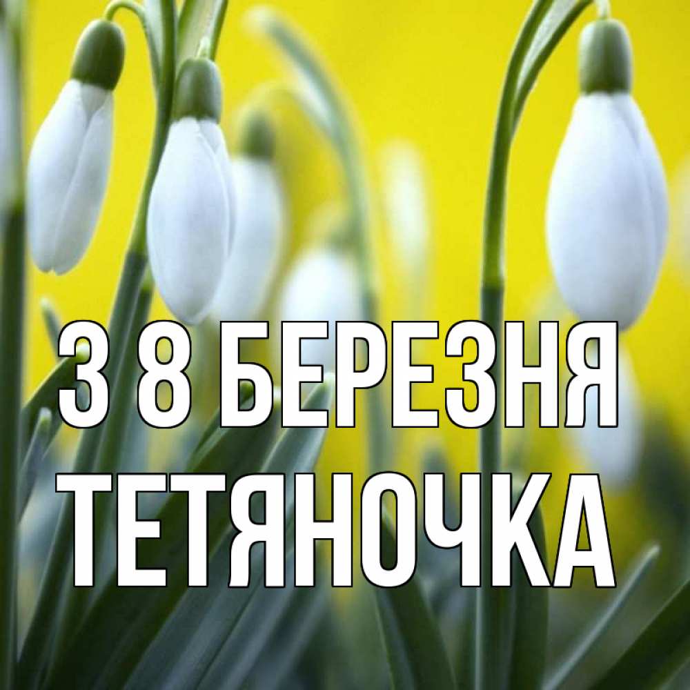 Открытка на каждый день з підписом, Тетяночка З 8 БЕРЕЗНЯ весенние цветы Прикольна листівка з побажанням онлайн скачати безкоштовно 