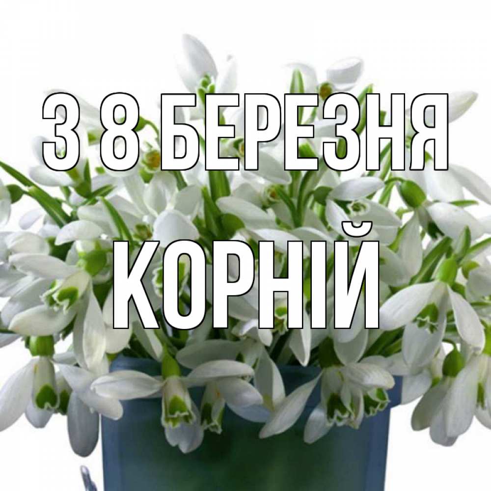 Открытка на каждый день з підписом, Корній З 8 БЕРЕЗНЯ цветы к международному женскому дню Прикольна листівка з побажанням онлайн скачати безкоштовно 