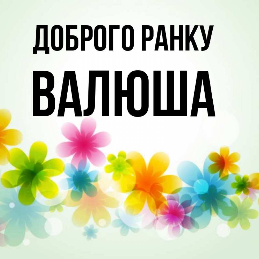 Открытка на каждый день з підписом, Валюша Доброго ранку позитивные цветочки Прикольна листівка з побажанням онлайн скачати безкоштовно 
