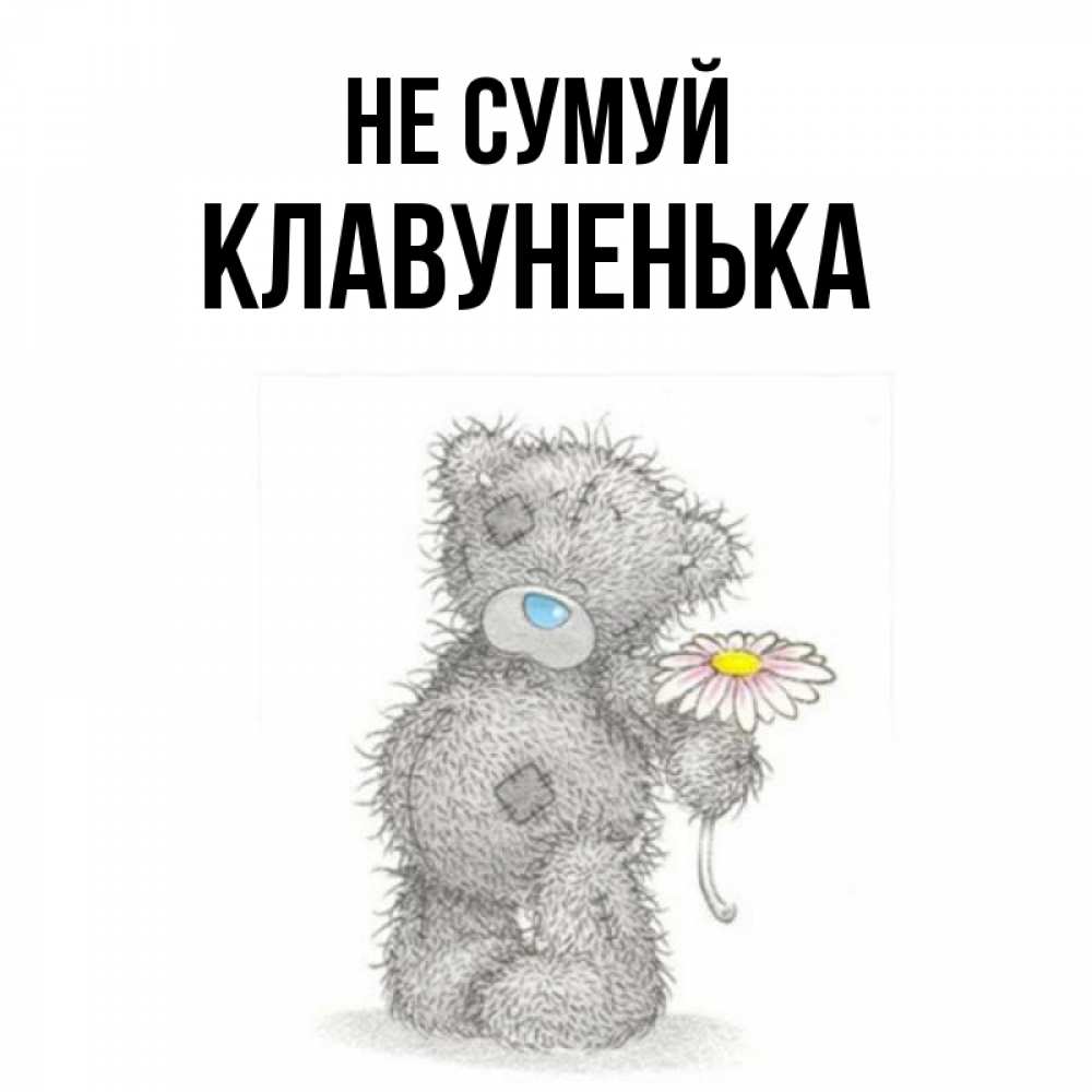Открытка на каждый день з підписом, Клавуненька Не сумуй Плюшевый медвежонок с заплатками Прикольна листівка з побажанням онлайн скачати безкоштовно 
