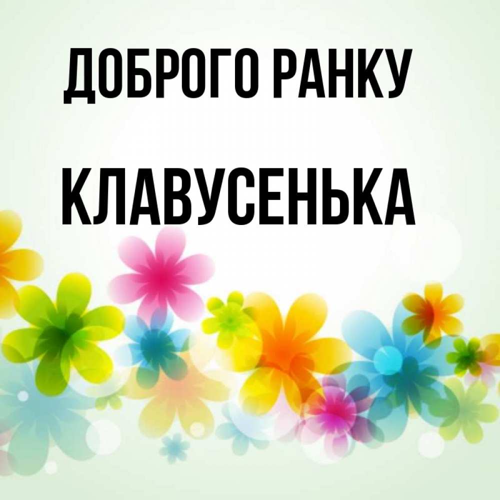 Открытка на каждый день з підписом, Клавусенька Доброго ранку позитивные цветочки Прикольна листівка з побажанням онлайн скачати безкоштовно 