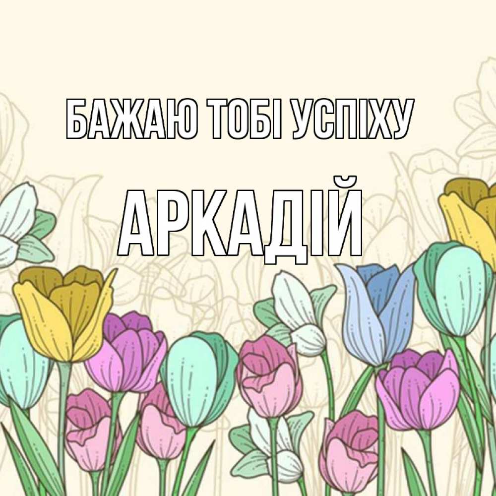 Открытка на каждый день з підписом, Аркадій Бажаю тобі успіху тюльпаны Прикольна листівка з побажанням онлайн скачати безкоштовно 