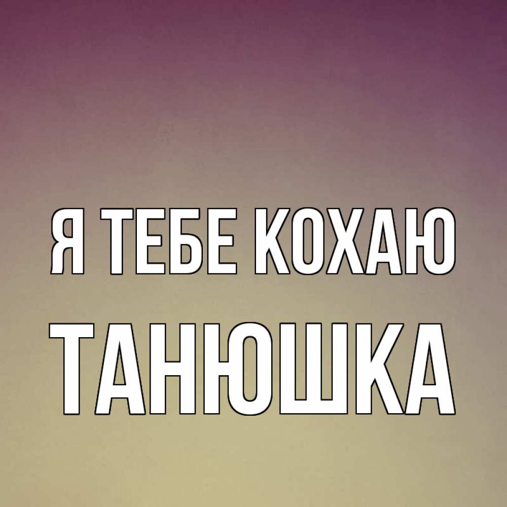 Открытка на каждый день з підписом, Танюшка Я тебе кохаю для любимой Прикольна листівка з побажанням онлайн скачати безкоштовно 