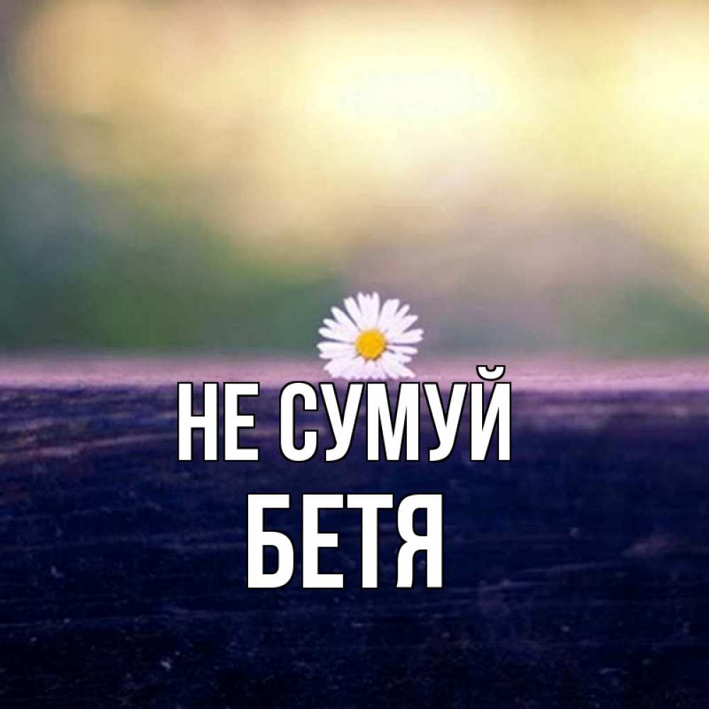 Открытка на каждый день з підписом, Бетя Не сумуй красота Прикольна листівка з побажанням онлайн скачати безкоштовно 