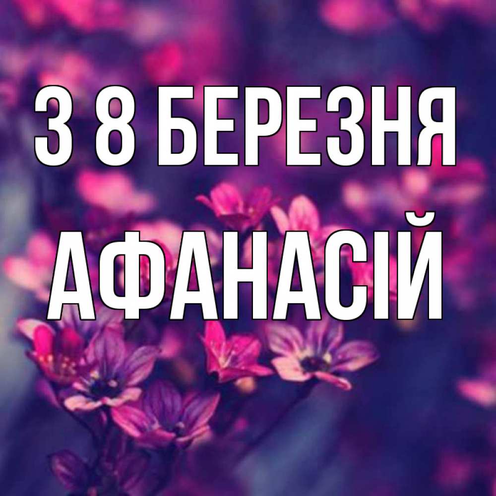 Открытка на каждый день з підписом, Афанасій З 8 БЕРЕЗНЯ небольшие цветы 1 Прикольна листівка з побажанням онлайн скачати безкоштовно 