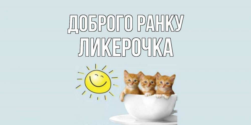 Открытка на каждый день з підписом, Ликерочка Доброго ранку котята Прикольна листівка з побажанням онлайн скачати безкоштовно 