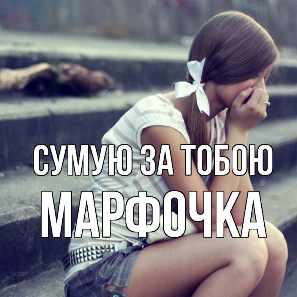Открытка на каждый день з підписом, Марфочка Сумую за тобою девушка плачет Прикольна листівка з побажанням онлайн скачати безкоштовно 