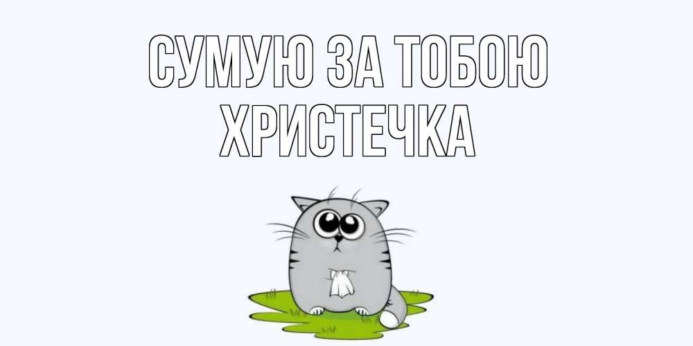 Открытка на каждый день з підписом, Христечка Сумую за тобою открытки с котиками я по тебе скучаю с именем Прикольна листівка з побажанням онлайн скачати безкоштовно 