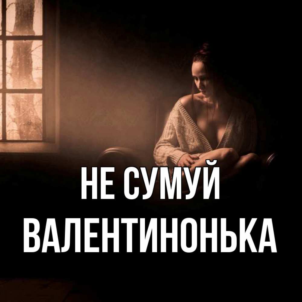 Открытка на каждый день з підписом, Валентинонька Не сумуй сидя у окна Прикольна листівка з побажанням онлайн скачати безкоштовно 