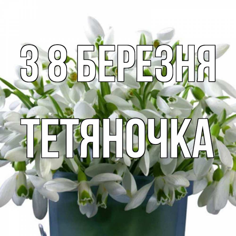 Открытка на каждый день з підписом, Тетяночка З 8 БЕРЕЗНЯ цветы к международному женскому дню Прикольна листівка з побажанням онлайн скачати безкоштовно 
