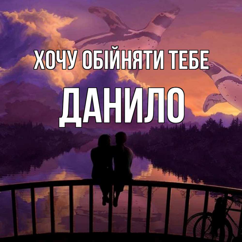 Открытка на каждый день з підписом, Данило Хочу обійняти тебе парочка сидит на мосте или на набережной Прикольна листівка з побажанням онлайн скачати безкоштовно 