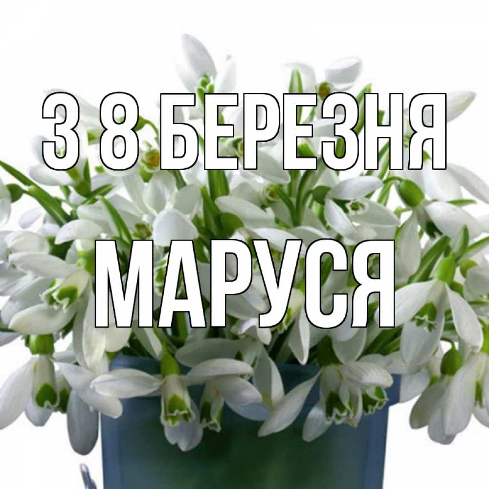 Открытка на каждый день з підписом, Маруся З 8 БЕРЕЗНЯ цветы к международному женскому дню Прикольна листівка з побажанням онлайн скачати безкоштовно 