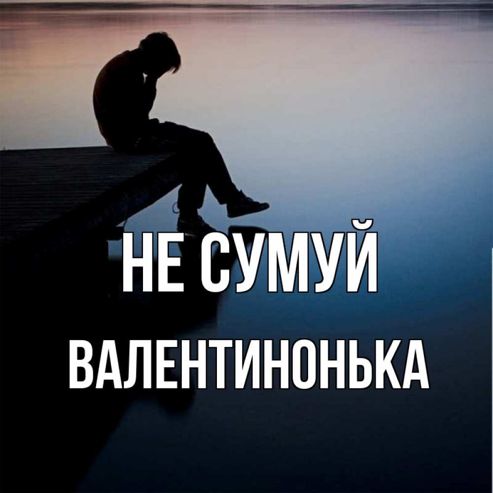Открытка на каждый день з підписом, Валентинонька Не сумуй печаль Прикольна листівка з побажанням онлайн скачати безкоштовно 