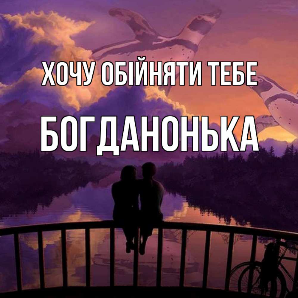 Открытка на каждый день з підписом, Богданонька Хочу обійняти тебе парочка сидит на мосте или на набережной Прикольна листівка з побажанням онлайн скачати безкоштовно 