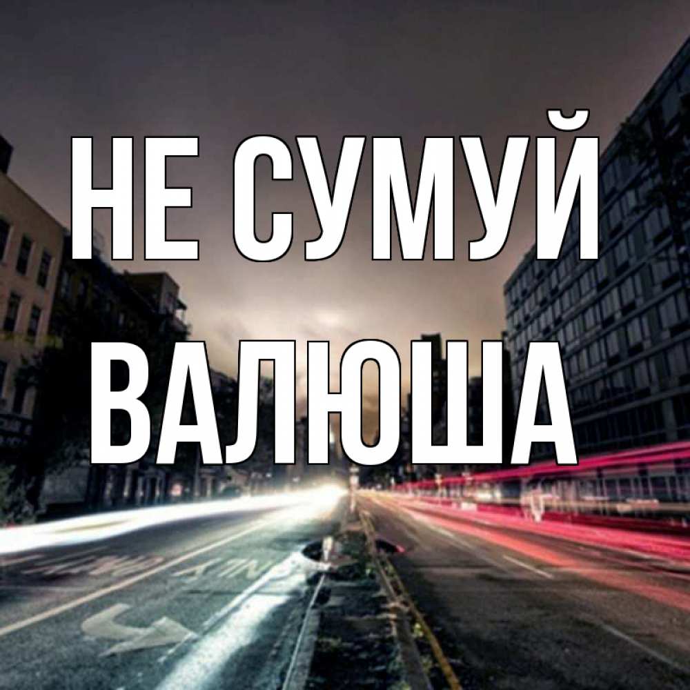 Открытка на каждый день з підписом, Валюша Не сумуй съемка ночью Прикольна листівка з побажанням онлайн скачати безкоштовно 