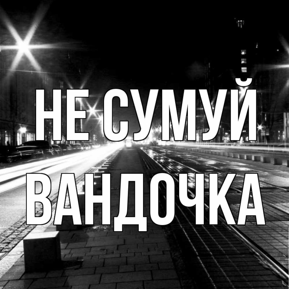Открытка на каждый день з підписом, Вандочка Не сумуй ночной проспект Прикольна листівка з побажанням онлайн скачати безкоштовно 