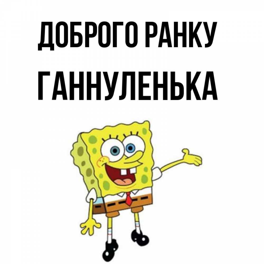 Открытка на каждый день з підписом, Ганнуленька Доброго ранку губка боб улыбается Прикольна листівка з побажанням онлайн скачати безкоштовно 