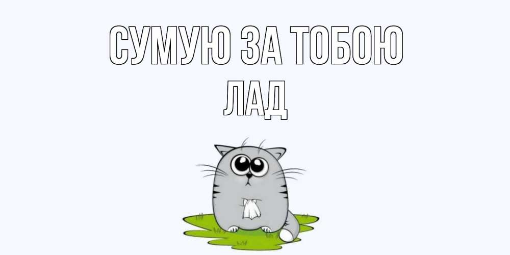 Открытка на каждый день з підписом, Лад Сумую за тобою открытки с котиками я по тебе скучаю с именем Прикольна листівка з побажанням онлайн скачати безкоштовно 