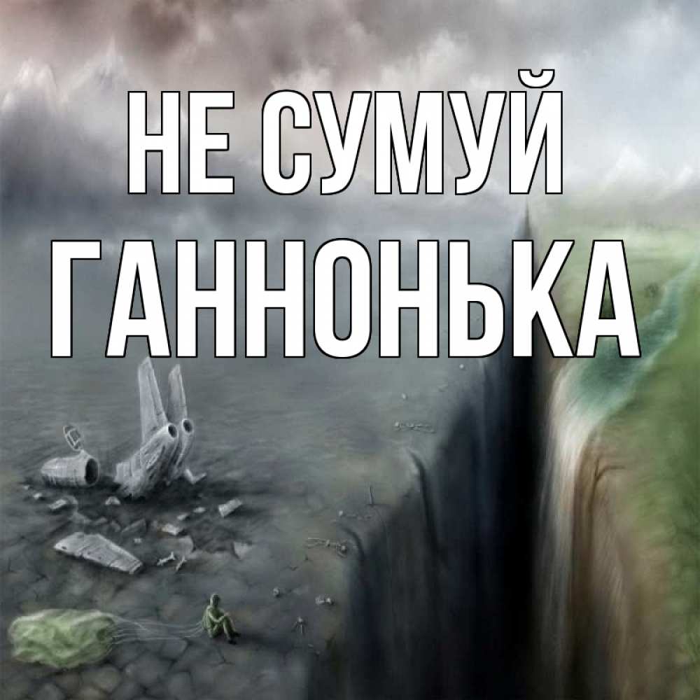 Открытка на каждый день з підписом, Ганнонька Не сумуй все спаслись. Прикольна листівка з побажанням онлайн скачати безкоштовно 
